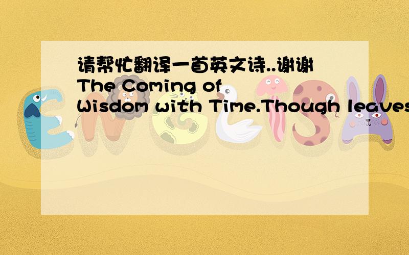 请帮忙翻译一首英文诗..谢谢The Coming of Wisdom with Time.Though leaves are many, the root is one;Through all the lying days of my youthI swayed my leaves and flowers in the sun;Now I may wither into the truth.