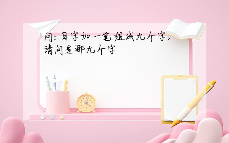 问：日字加一笔.组成九个字,请问是那九个字