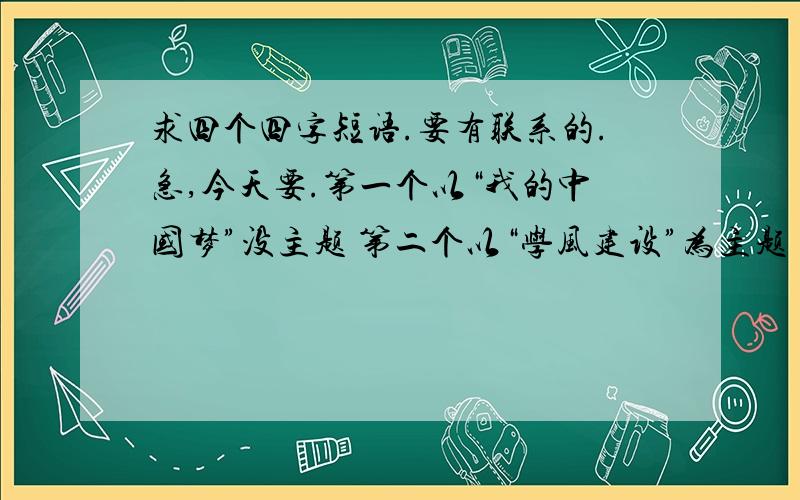 求四个四字短语.要有联系的.急,今天要.第一个以“我的中国梦”没主题 第二个以“学风建设”为主题 第三个以“美丽校园”为主题.第四个以志愿服务为主题