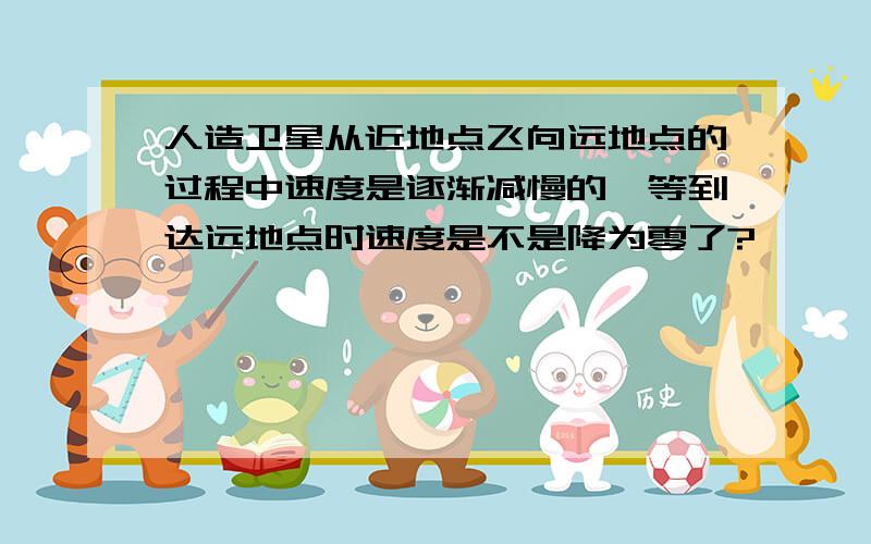 人造卫星从近地点飞向远地点的过程中速度是逐渐减慢的,等到达远地点时速度是不是降为零了?