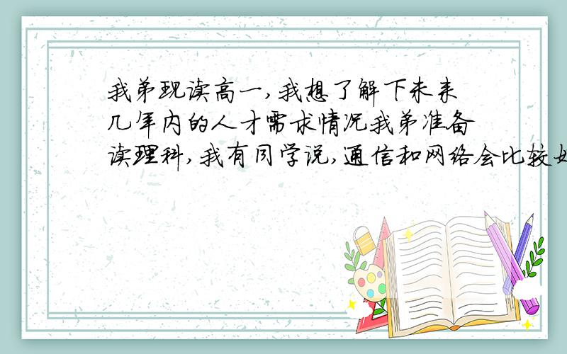 我弟现读高一,我想了解下未来几年内的人才需求情况我弟准备读理科,我有同学说,通信和网络会比较好,请各位有高见之人发表一下,给个参考