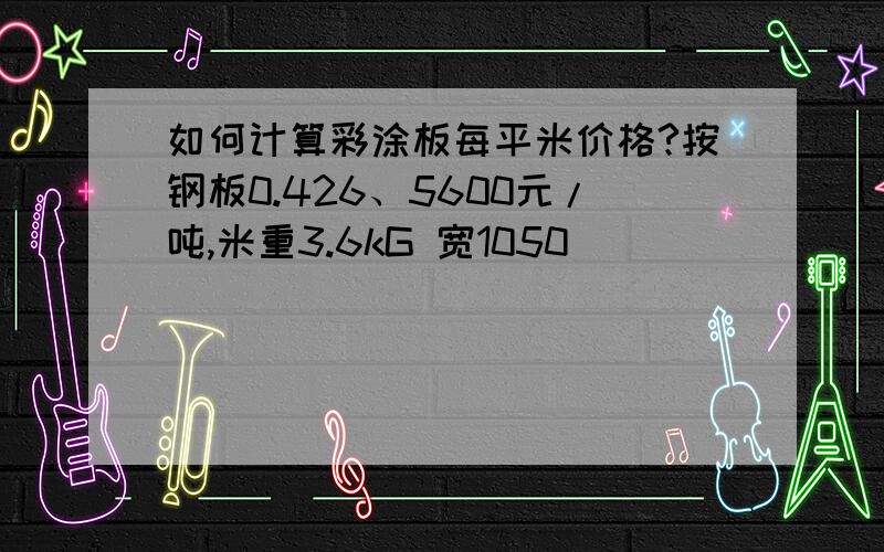 如何计算彩涂板每平米价格?按钢板0.426、5600元/吨,米重3.6kG 宽1050