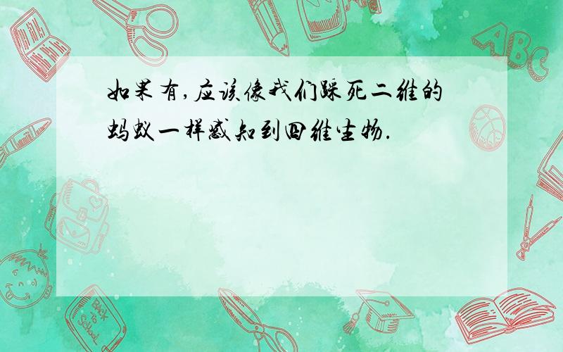 如果有,应该像我们踩死二维的蚂蚁一样感知到四维生物.