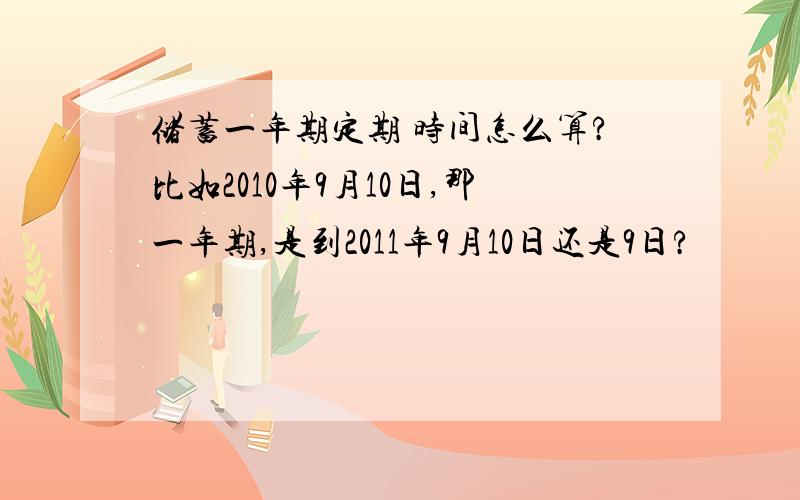 储蓄一年期定期 时间怎么算?比如2010年9月10日,那一年期,是到2011年9月10日还是9日?