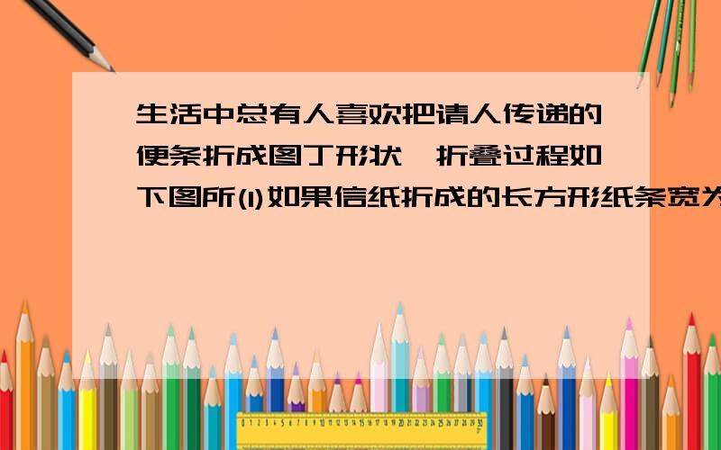 生活中总有人喜欢把请人传递的便条折成图丁形状,折叠过程如下图所(l)如果信纸折成的长方形纸条宽为4cm,l)如果信纸折成的长方形纸条宽为4cm,为了保证能折成图丁形状（即纸条两端均刚好