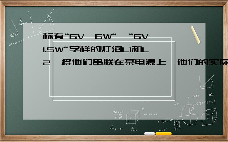 标有“6V,6W”、“6V,1.5W”字样的灯泡L1和L2,将他们串联在某电源上,他们的实际功率比是——要保证两灯安全工作,电源电压不超过——