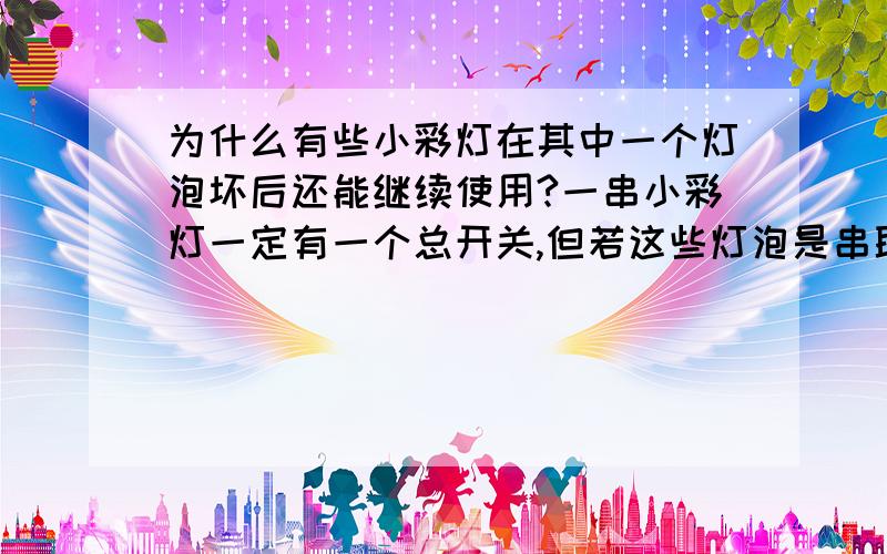 为什么有些小彩灯在其中一个灯泡坏后还能继续使用?一串小彩灯一定有一个总开关,但若这些灯泡是串联的话,一个灯泡坏了会影响所有的灯泡工作.但若是并联的话,不可能每个小灯泡都弄一