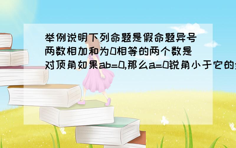 举例说明下列命题是假命题异号两数相加和为0相等的两个数是对顶角如果ab=0,那么a=0锐角小于它的余角