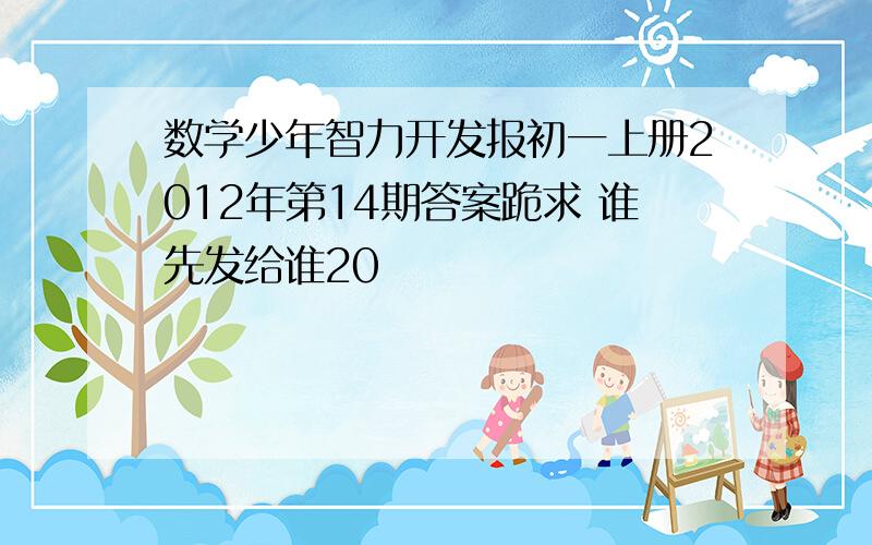 数学少年智力开发报初一上册2012年第14期答案跪求 谁先发给谁20