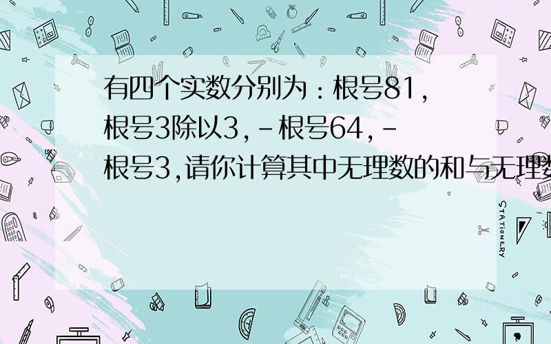 有四个实数分别为：根号81,根号3除以3,-根号64,-根号3,请你计算其中无理数的和与无理数的积的差,接上面 计算结果为（ ）.