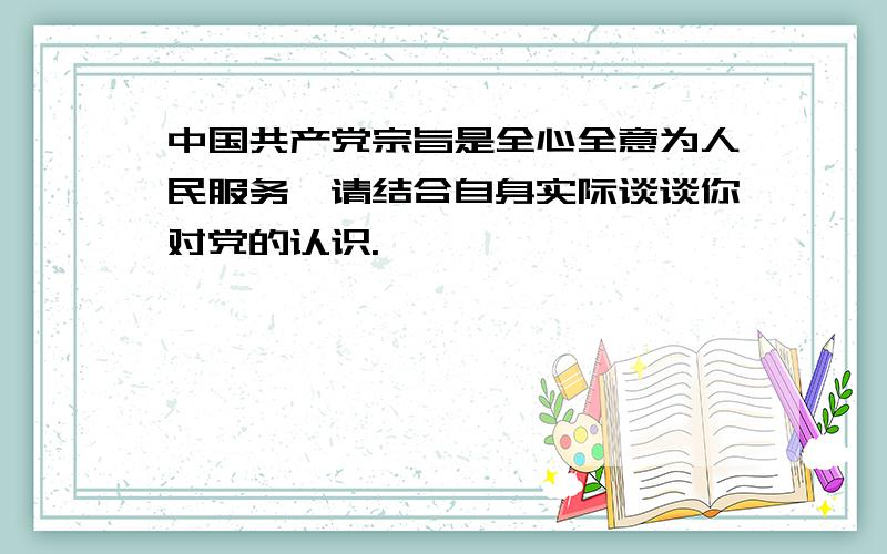 中国共产党宗旨是全心全意为人民服务,请结合自身实际谈谈你对党的认识.