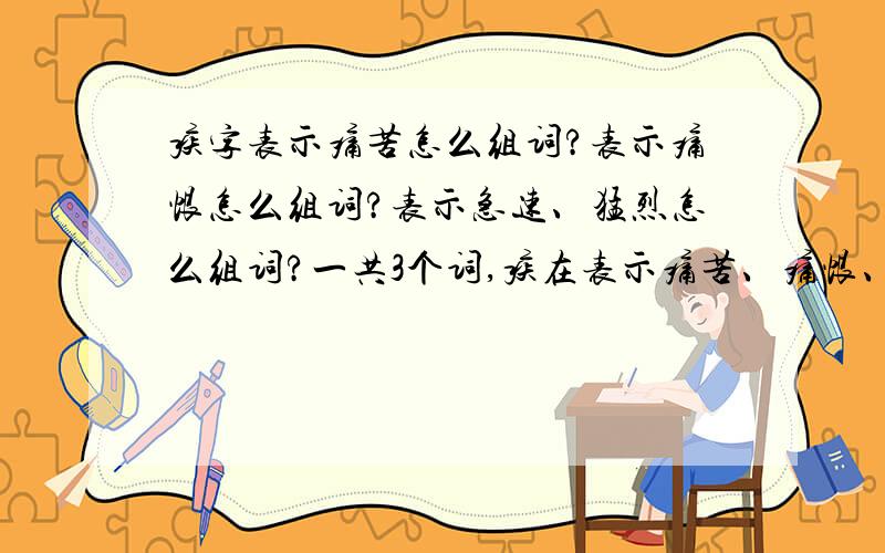 疾字表示痛苦怎么组词?表示痛恨怎么组词?表示急速、猛烈怎么组词?一共3个词,疾在表示痛苦、痛恨、（急速、猛烈）怎么组词都要有,谢谢