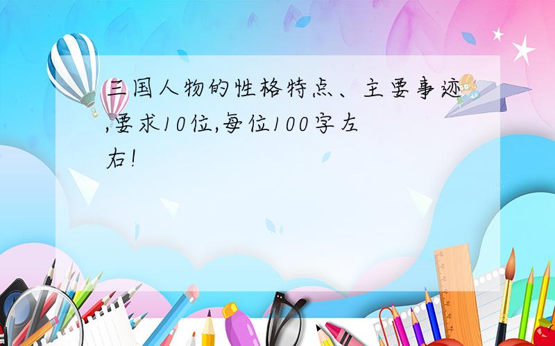 三国人物的性格特点、主要事迹,要求10位,每位100字左右!