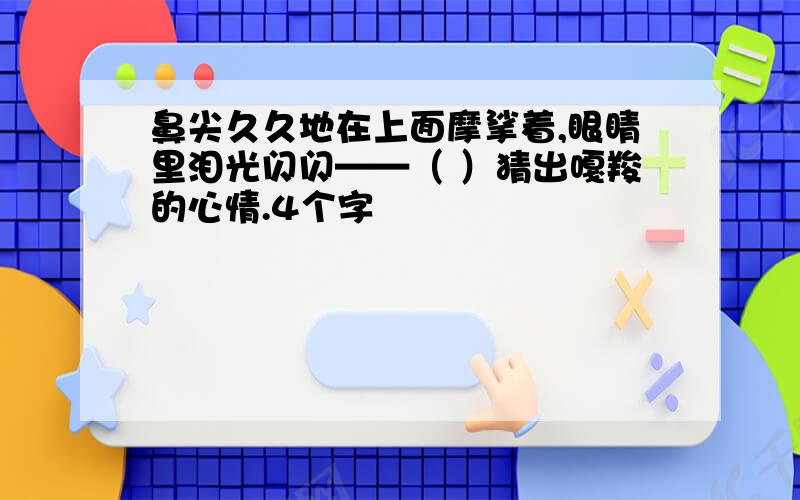 鼻尖久久地在上面摩挲着,眼睛里泪光闪闪——（ ）猜出嘎羧的心情.4个字