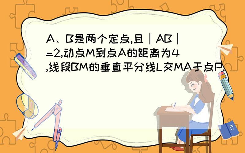 A、B是两个定点,且│AB│=2,动点M到点A的距离为4,线段BM的垂直平分线L交MA于点P.