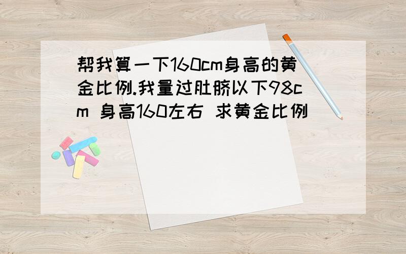 帮我算一下160cm身高的黄金比例.我量过肚脐以下98cm 身高160左右 求黄金比例