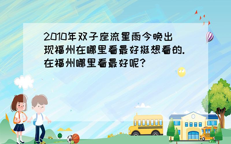 2010年双子座流星雨今晚出现福州在哪里看最好挺想看的.在福州哪里看最好呢?