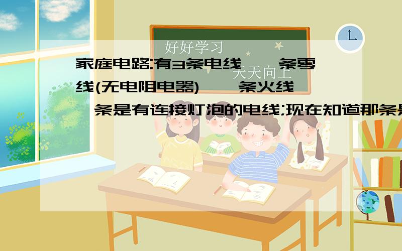 家庭电路:有3条电线,一条零线(无电阻电器),一条火线,一条是有连接灯泡的电线;现在知道那条是火线,请问怎么知道那边是零线?那条是有接灯泡的电线?我说明白点:是一个有一个开关的5孔插座