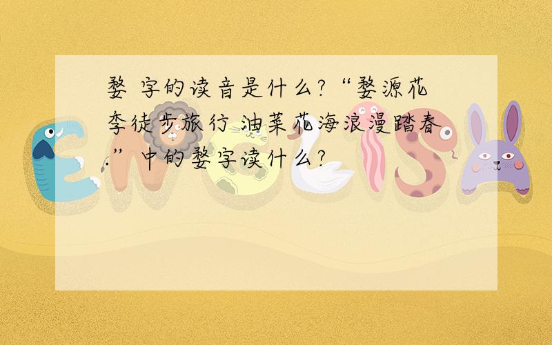 婺 字的读音是什么?“婺源花季徒步旅行 油菜花海浪漫踏春.”中的婺字读什么?