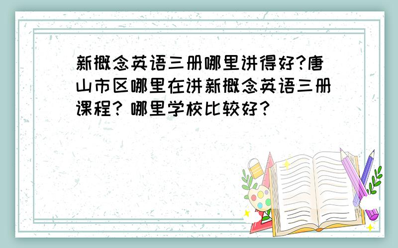 新概念英语三册哪里讲得好?唐山市区哪里在讲新概念英语三册课程？哪里学校比较好？