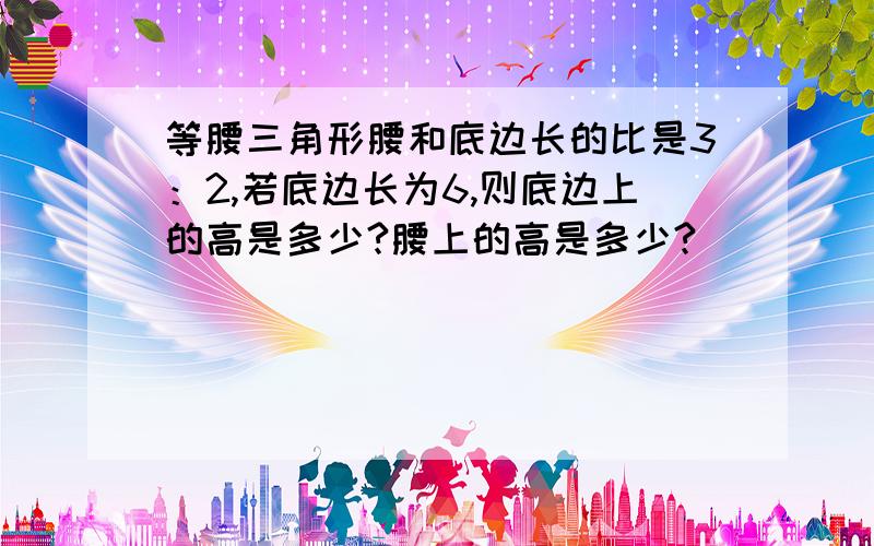 等腰三角形腰和底边长的比是3：2,若底边长为6,则底边上的高是多少?腰上的高是多少?