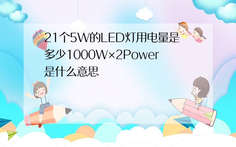 21个5W的LED灯用电量是多少1000W×2Power是什么意思