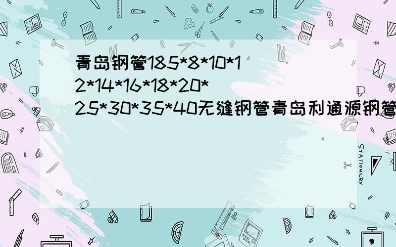 青岛钢管185*8*10*12*14*16*18*20*25*30*35*40无缝钢管青岛利通源钢管有限公司 生产无缝钢管外径16mm-426mm壁厚2.5-40mm各种规格无缝钢管 24小时服务电话 186陈6989经理7321 0532-6808-5768