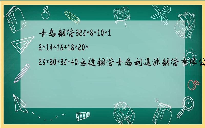 青岛钢管325*8*10*12*14*16*18*20*25*30*35*40无缝钢管青岛利通源钢管有限公司 生产无缝钢管外径16mm-426mm壁厚2.5-40mm各种规格无缝钢管 24小时服务电话 186陈6989经理7321 0532-6808-5768