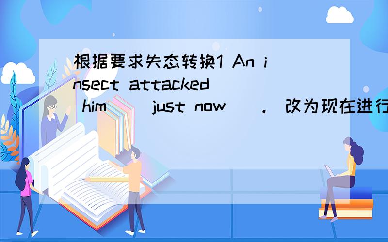 根据要求失态转换1 An insect attacked him __just now__.(改为现在进行时now).________________________________2 He passed a book to me.(改为现在进行时now).______________________3 I am learning English _now_.(改为一般现在时 th