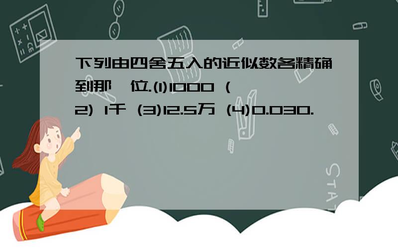 下列由四舍五入的近似数各精确到那一位.(1)1000 (2) 1千 (3)12.5万 (4)0.030.