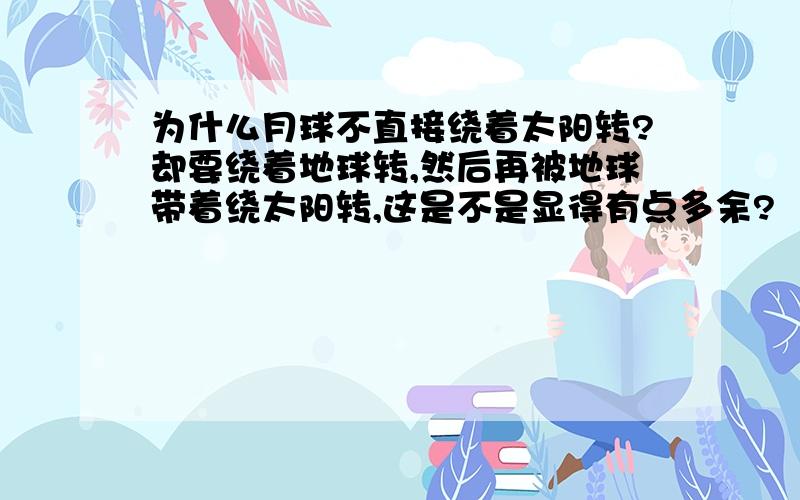 为什么月球不直接绕着太阳转?却要绕着地球转,然后再被地球带着绕太阳转,这是不是显得有点多余?