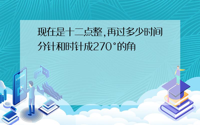 现在是十二点整,再过多少时间分针和时针成270°的角