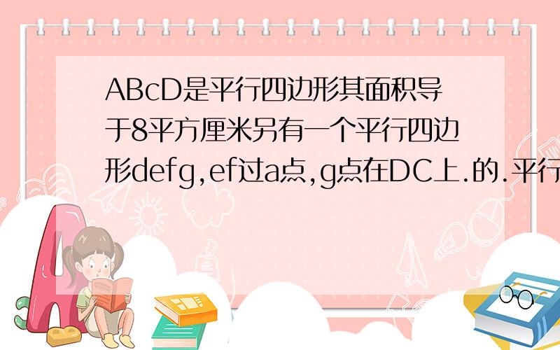 ABcD是平行四边形其面积导于8平方厘米另有一个平行四边形defg,ef过a点,g点在DC上.的.平行四边形defg的面积是多少啊?