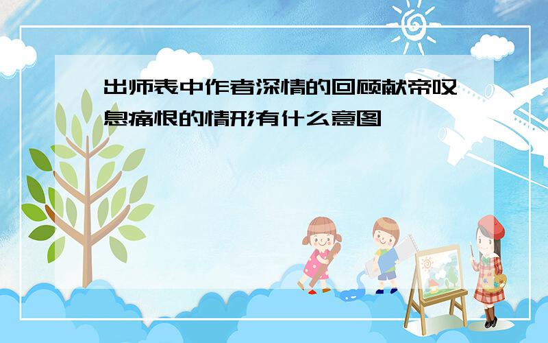 出师表中作者深情的回顾献帝叹息痛恨的情形有什么意图