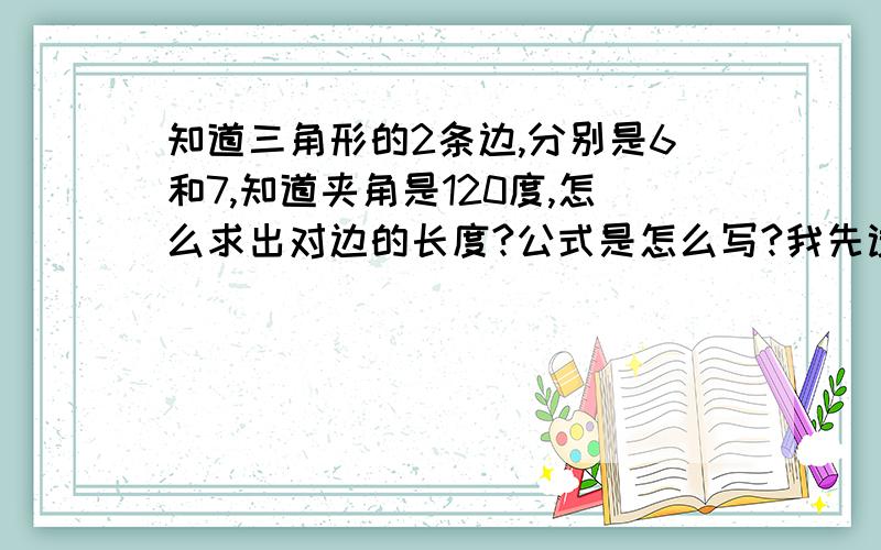 知道三角形的2条边,分别是6和7,知道夹角是120度,怎么求出对边的长度?公式是怎么写?我先试试