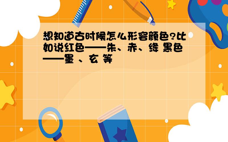 想知道古时候怎么形容颜色?比如说红色——朱、赤、绛 黑色——墨 、玄 等