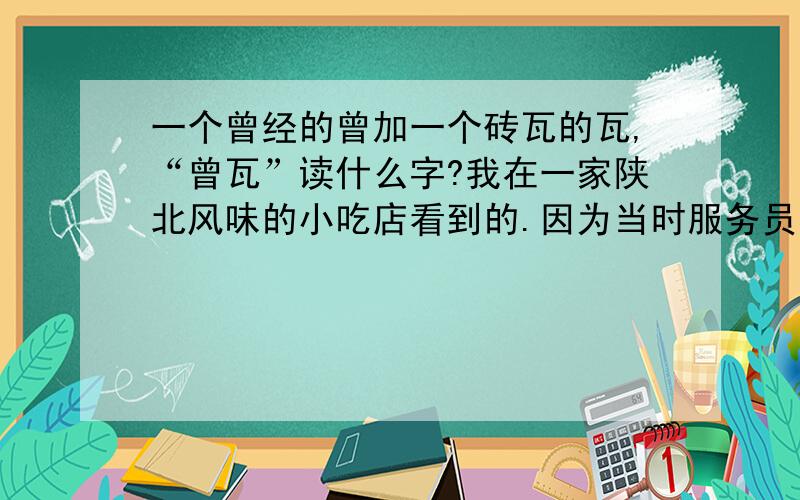 一个曾经的曾加一个砖瓦的瓦,“曾瓦”读什么字?我在一家陕北风味的小吃店看到的.因为当时服务员太忙,没来得及问.