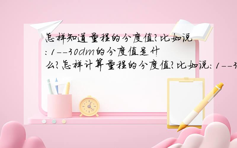 怎样知道量程的分度值?比如说:1--30dm的分度值是什么?怎样计算量程的分度值?比如说:1--30dm的分度值是什么?