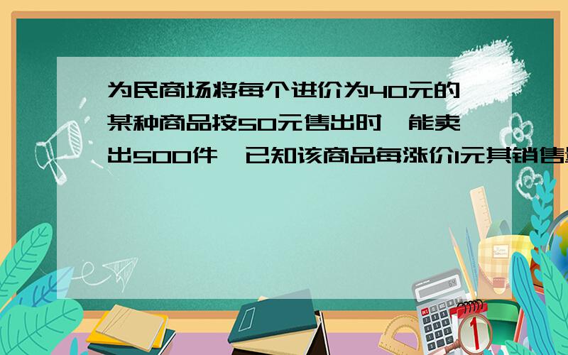 为民商场将每个进价为40元的某种商品按50元售出时,能卖出500件,已知该商品每涨价1元其销售量就要减少10件,为了赚取8000元的利润,每件商品的售价应定为多少要直接设售价为x的!一定要说清