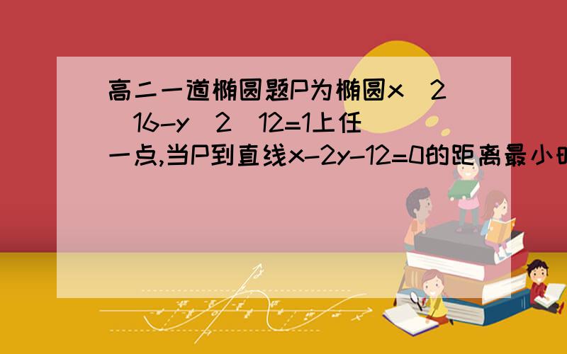 高二一道椭圆题P为椭圆x^2\16-y^2\12=1上任一点,当P到直线x-2y-12=0的距离最小时,点P的坐标是