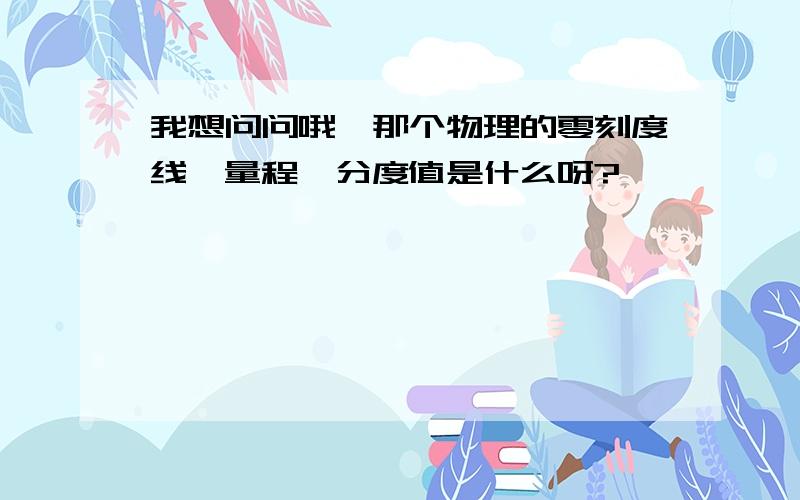 我想问问哦,那个物理的零刻度线、量程、分度值是什么呀?