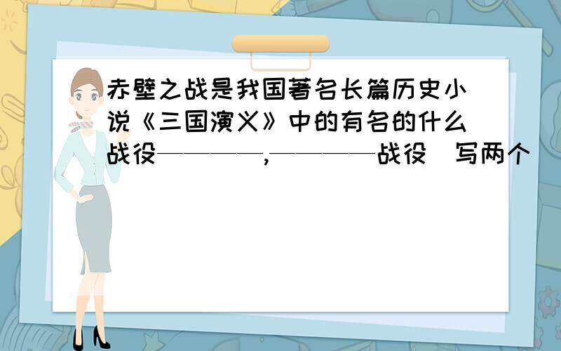 赤壁之战是我国著名长篇历史小说《三国演义》中的有名的什么战役————,————战役（写两个）