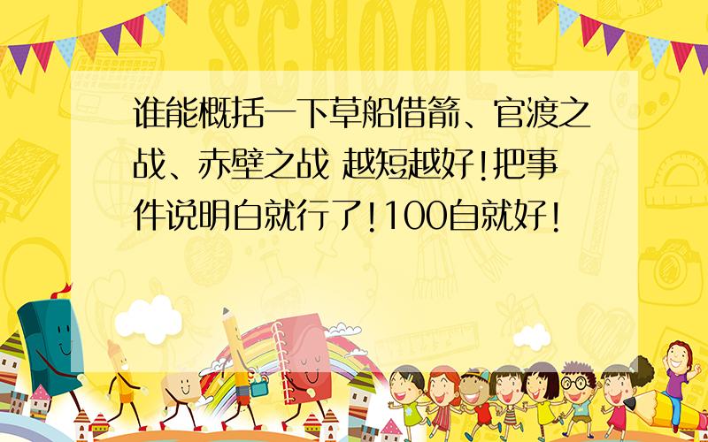 谁能概括一下草船借箭、官渡之战、赤壁之战 越短越好!把事件说明白就行了!100自就好!