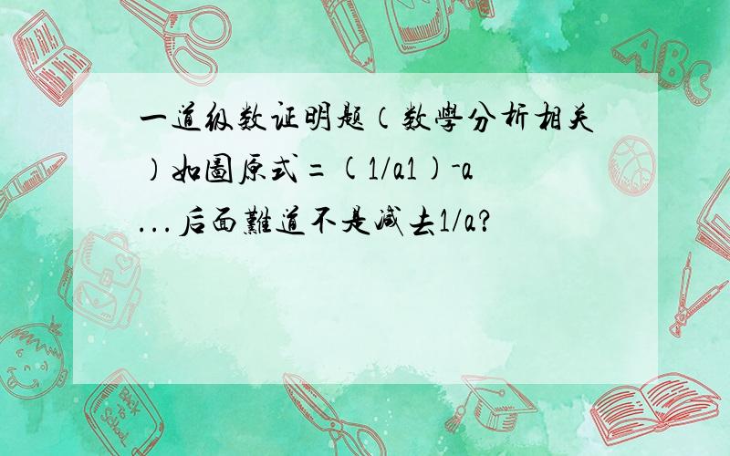 一道级数证明题（数学分析相关）如图原式=(1/a1)-a...后面难道不是减去1/a？