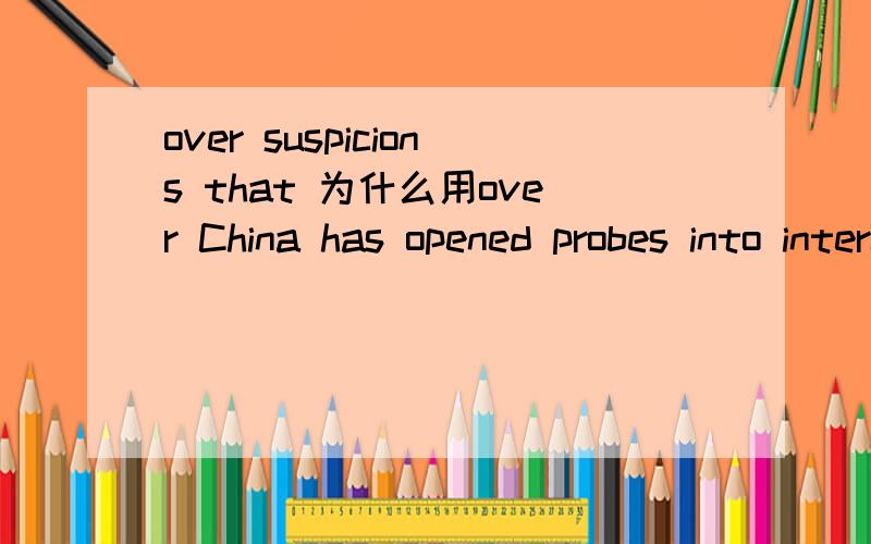 over suspicions that 为什么用over China has opened probes into international packaging giant Tetra Pak over suspicions that it has abused its dominant market role.这里的over suspicions that什么语法 怎么用?直接跟句子?An official wit