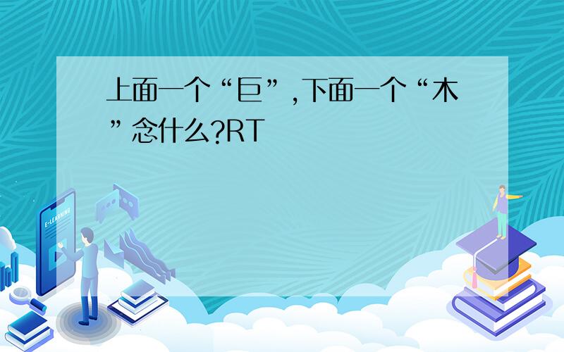 上面一个“巨”,下面一个“木”念什么?RT