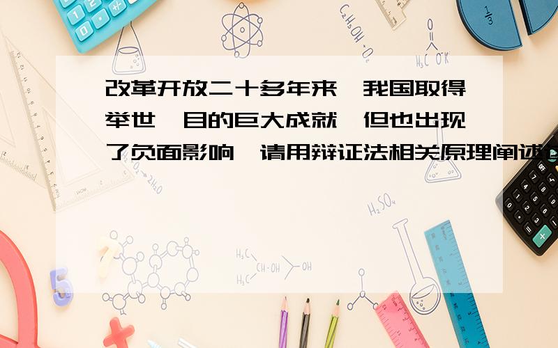 改革开放二十多年来,我国取得举世瞩目的巨大成就,但也出现了负面影响,请用辩证法相关原理阐述这个问题