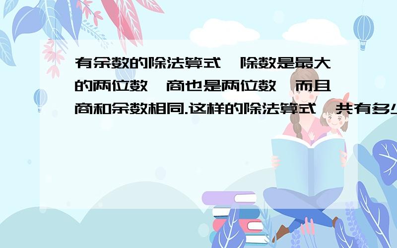 有余数的除法算式,除数是最大的两位数,商也是两位数,而且商和余数相同.这样的除法算式一共有多少个