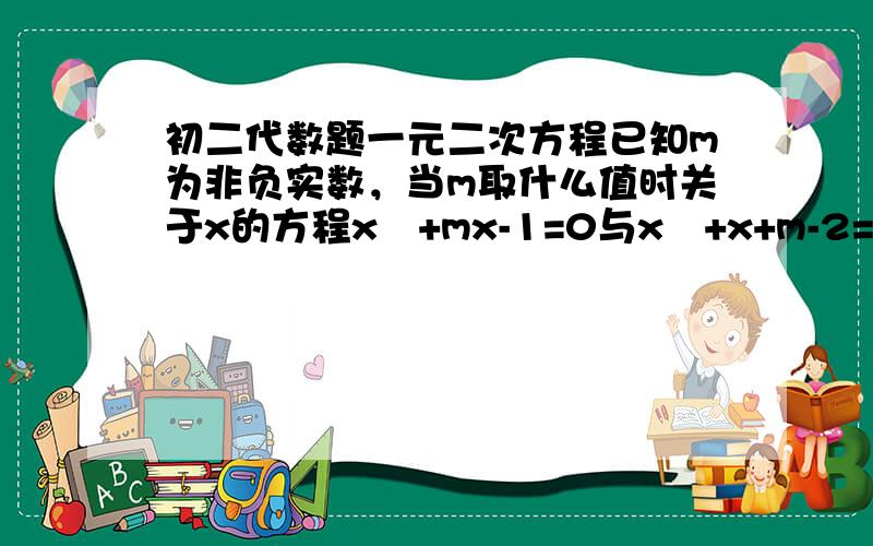 初二代数题一元二次方程已知m为非负实数，当m取什么值时关于x的方程x²+mx-1=0与x²+x+m-2=0仅有一个相同实数根?不一定要全但多少写一点！