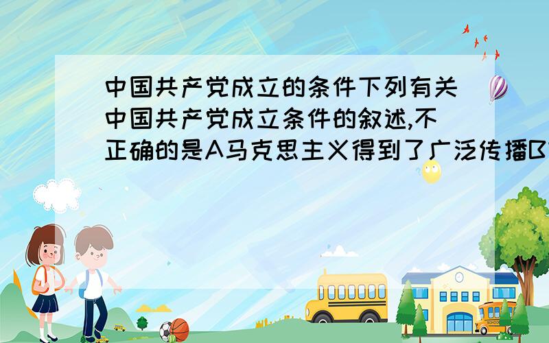 中国共产党成立的条件下列有关中国共产党成立条件的叙述,不正确的是A马克思主义得到了广泛传播B割地建立了一些共产主义小组C无产阶级队伍更壮大D苏联的热情帮助